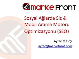 Sosyal Ağlarda Siz &
Mobil Arama Motoru
Optimizasyonu (SEO)
              Aytaç Mestçi
      aytac@markefront.com
 