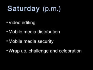 Saturday (p.m.)
•Video editing
•Mobile media distribution
•Mobile media security
•Wrap up, challenge and celebration
 