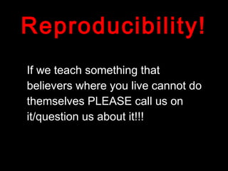 Reproducibility!
If we teach something that
believers where you live cannot do
themselves PLEASE call us on
it/question us about it!!!
 