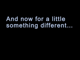 And now for a little
something different…
 