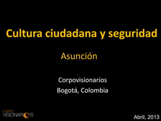 Cultura ciudadana y seguridad
Corpovisionarios
Bogotá, Colombia
Abril, 2013
Asunción
 