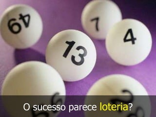 O sucesso parece loteria?
 