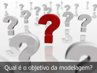 Qual é o objetivo da modelagem?
 
