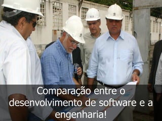 Comparação entre o
desenvolvimento de software e a
          engenharia!
 