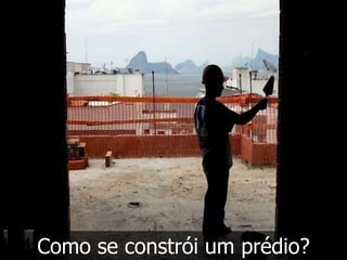 Como se constrói um prédio?
 