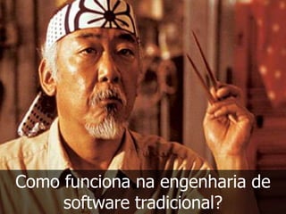Como funciona na engenharia de
     software tradicional?
 