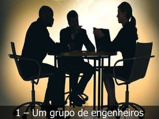 1 – Um grupo de engenheiros
 