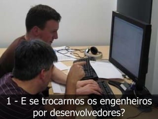 1 - E se trocarmos os engenheiros
       por desenvolvedores?
 