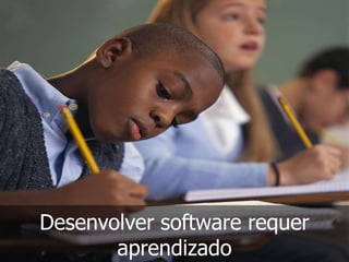 Desenvolver software requer
       aprendizado
 