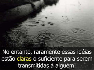 No entanto, raramente essas idéias
estão claras o suficiente para serem
      transmitidas à alguém!
 