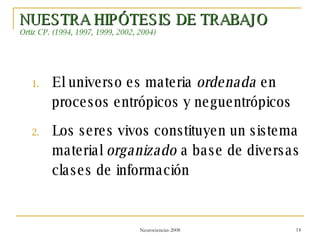 NUESTRA HIPÓTESIS DE TRABAJO Ortiz CP. (1994, 1997, 1999, 2002, 2004) El universo es materia  ordenada  en procesos entrópicos y neguentrópicos Los seres vivos constituyen un sistema material  organizado  a base de diversas clases de información 