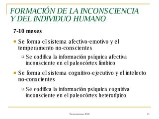 FORMACIÓN DE LA INCONSCIENCIA Y DEL INDIVIDUO HUMANO 7-10 meses Se forma el sistema afectivo-emotivo y el temperamento no-conscientes Se codifica la información psíquica afectiva inconsciente en el paleocórtex límbico Se forma el sistema cognitivo-ejecutivo y el intelecto  no-conscientes Se codifica la información psíquica cognitiva inconsciente en el paleocórtex heterotípico 