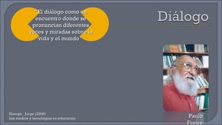 Huergo,  Jorge (2008) Los medios y tecnologías en educación Paulo Freire “ El diálogo como un encuentro donde se pronuncian diferentes voces y miradas sobre la vida y el mundo “ 