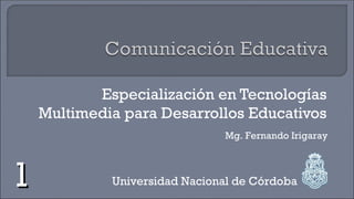 Especialización en Tecnologías
    Multimedia para Desarrollos Educativos
                               Mg. Fernando Irigaray



1            Universidad Nacional de Córdoba
 