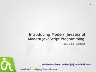 #1




Introducing Modern JavaScript
Modern JavaScript Programming
                         Doc. v. 0.1 - 25/03/09




       Wildan Maulana | wildan [at] tobethink.com
 