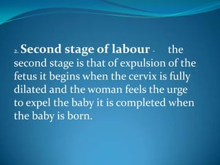 2. Second stage of labour- 	the second stage is that of expulsion of the fetus it begins when the cervix is fully dilated and the woman feels the urge to expel the baby it is completed when the baby is born.