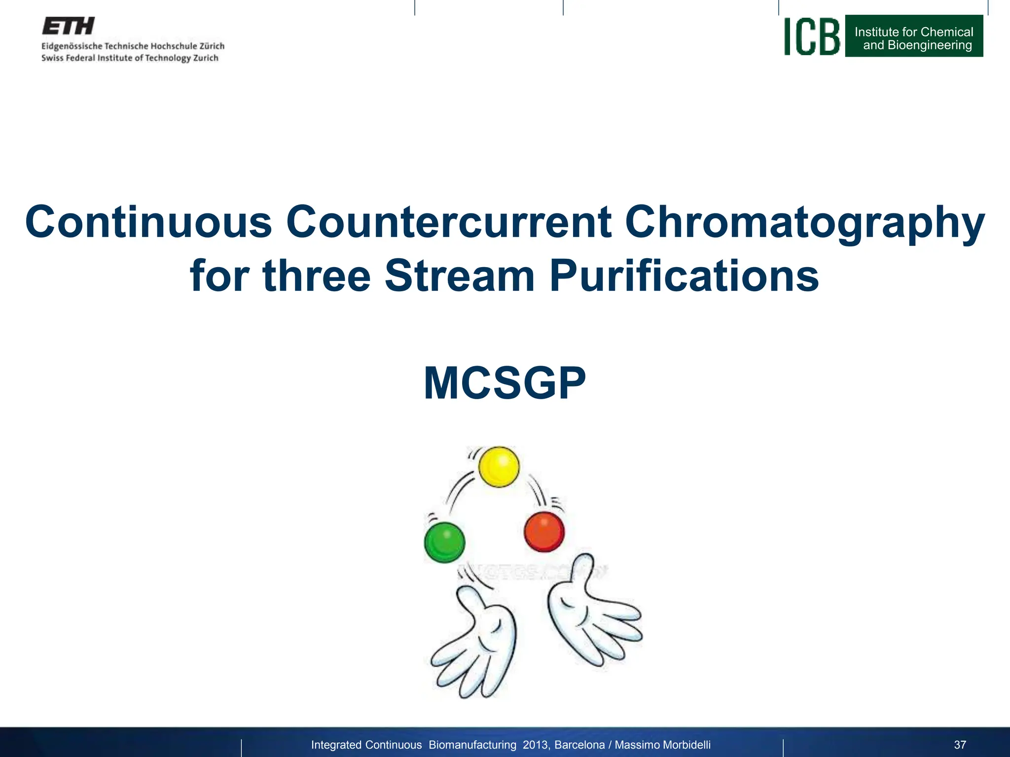 Institute for Chemical
and Bioengineering
Continuous Countercurrent Chromatography
for three Stream Purifications
MCSGP
37
Integrated Continuous Biomanufacturing 2013, Barcelona / Massimo Morbidelli
 