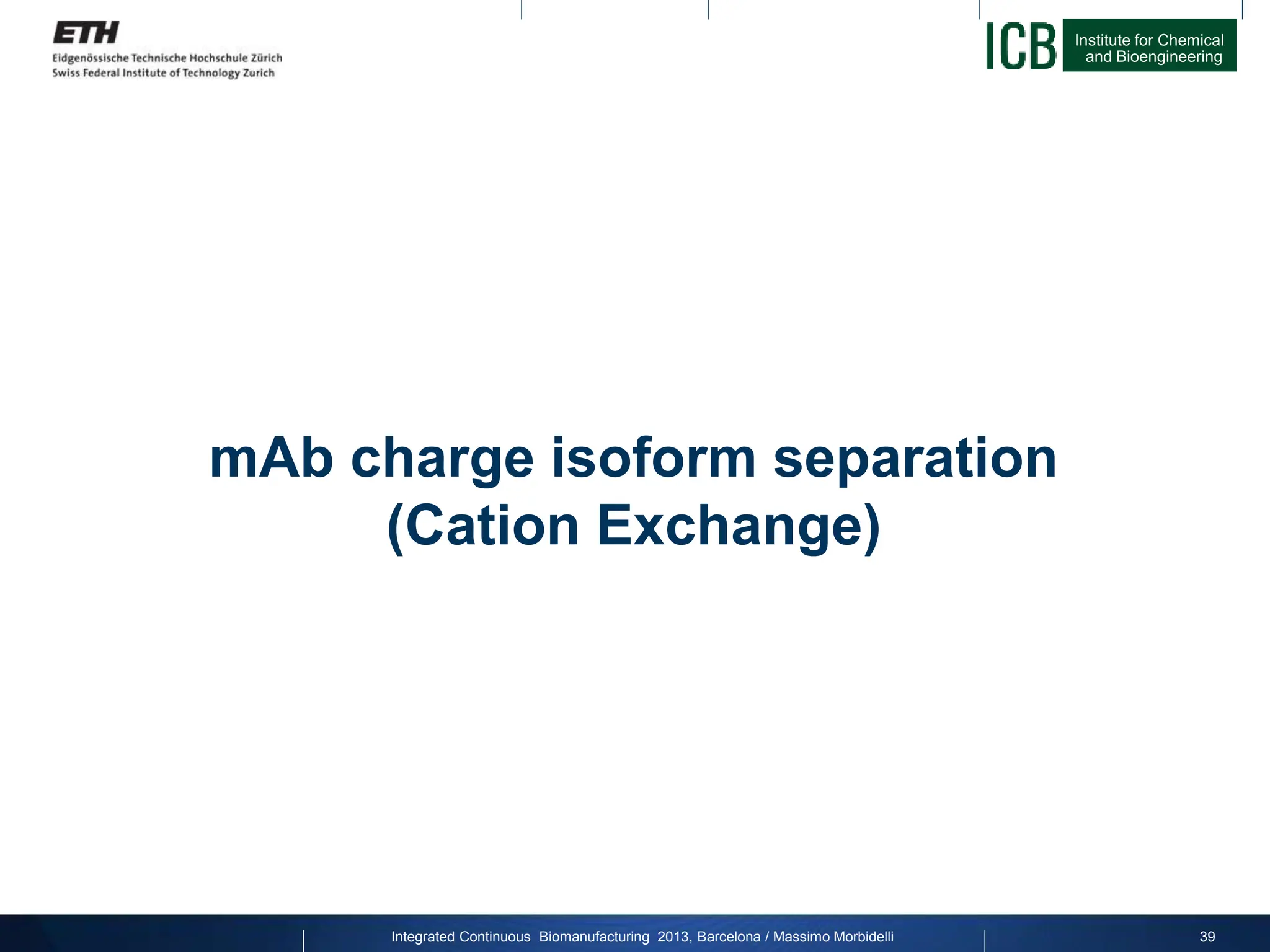 Institute for Chemical
and Bioengineering
mAb charge isoform separation
(Cation Exchange)
39
Integrated Continuous Biomanufacturing 2013, Barcelona / Massimo Morbidelli
 