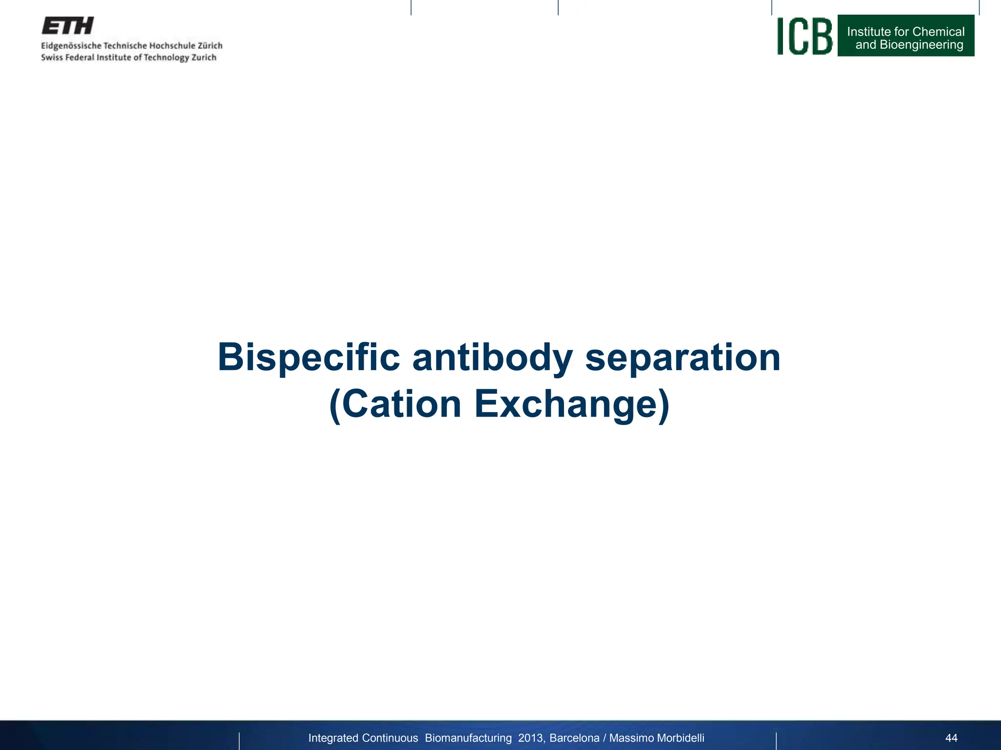 Institute for Chemical
and Bioengineering
Bispecific antibody separation
(Cation Exchange)
44
Integrated Continuous Biomanufacturing 2013, Barcelona / Massimo Morbidelli
 