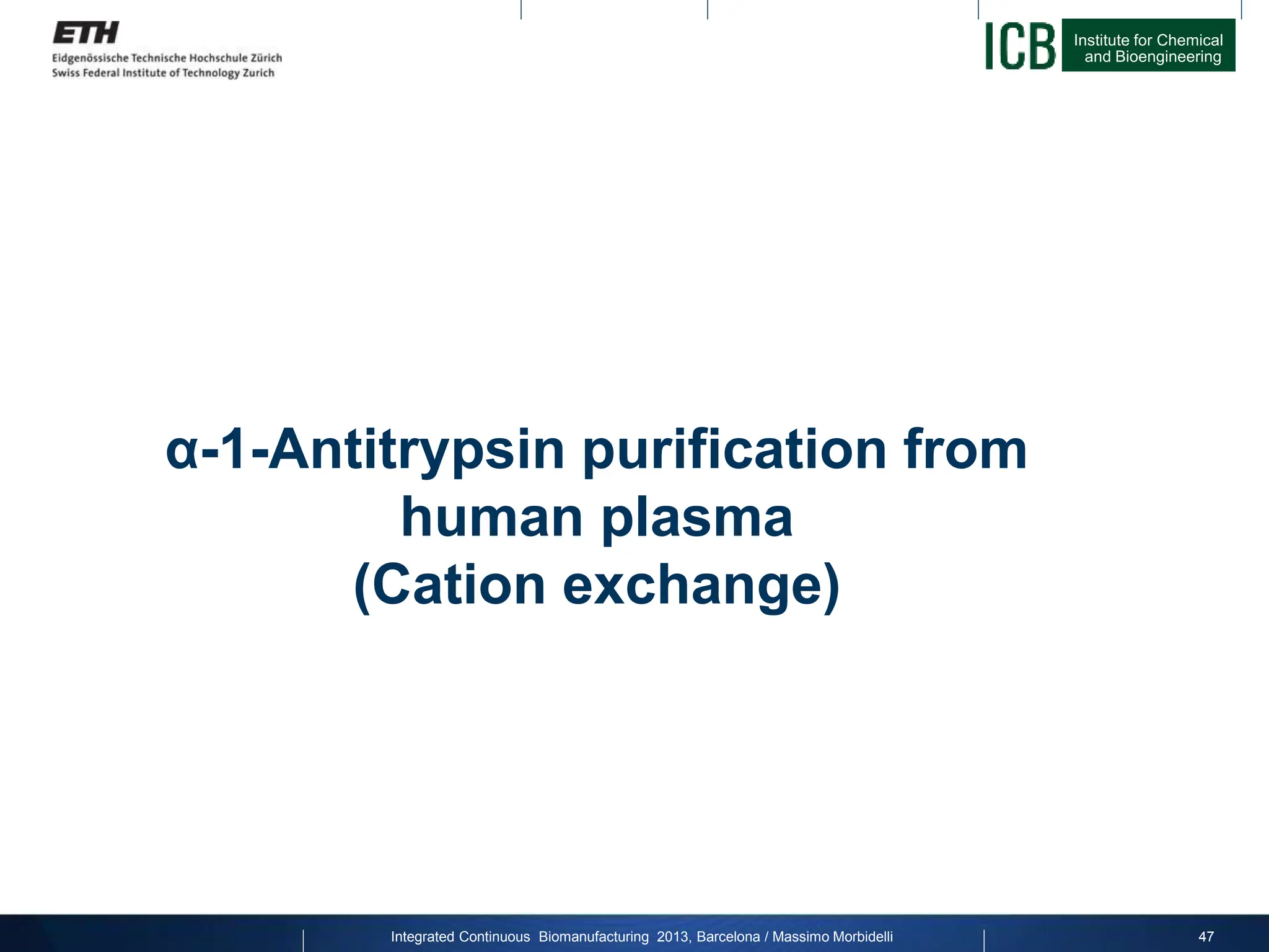 Institute for Chemical
and Bioengineering
α-1-Antitrypsin purification from
human plasma
(Cation exchange)
47
Integrated Continuous Biomanufacturing 2013, Barcelona / Massimo Morbidelli
 