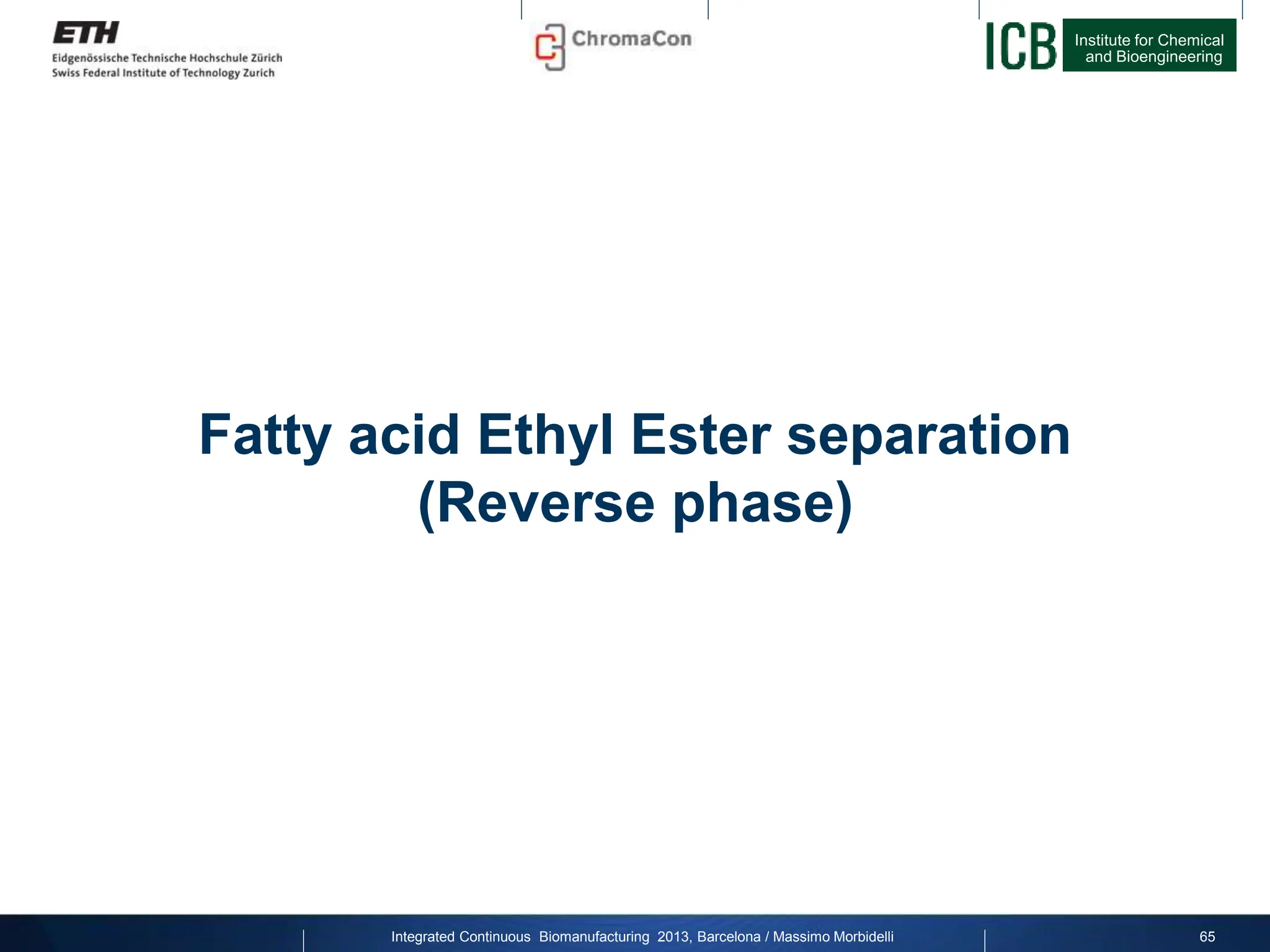 Institute for Chemical
and Bioengineering
Fatty acid Ethyl Ester separation
(Reverse phase)
65
Integrated Continuous Biomanufacturing 2013, Barcelona / Massimo Morbidelli
 