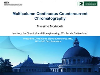 Institute for Chemical
and Bioengineering
Multicolumn Continuous Countercurrent
Chromatography
Massimo Morbidelli
Institute for Chemical and Bioengineering, ETH Zurich, Switzerland
Integrated Continuous Biomanufacturing 2013,
20th – 24th Oct, Barcelona
 