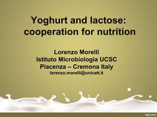 Yoghurt and lactose:
cooperation for nutrition
Lorenzo Morelli
Istituto Microbiologia UCSC
Piacenza – Cremona Italy
lorenzo.morelli@unicatt.it
 