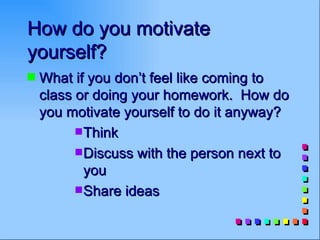 How do you motivate
yourself?
s   What if you don’t feel like coming to
    class or doing your homework. How do
    you motivate yourself to do it anyway?
          s Think

          s Discuss with the person next to

            you
          s Share ideas
 