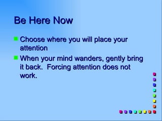 Be Here Now
s Choose where you will place your
  attention
s When your mind wanders, gently bring
  it back. Forcing attention does not
  work.
 
