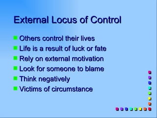 External Locus of Control
s Others control their lives
s Life is a result of luck or fate
s Rely on external motivation
s Look for someone to blame
s Think negatively
s Victims of circumstance
 