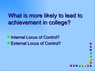 What is more likely to lead to
achievement in college?

s Internal Locus of Control?
s External Locus of Control?
 