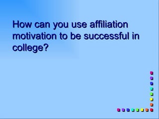 How can you use affiliation
motivation to be successful in
college?
 
