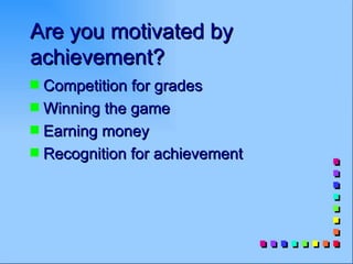 Are you motivated by
achievement?
s Competition for grades
s Winning the game
s Earning money
s Recognition for achievement
 