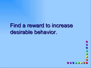 Find a reward to increase
desirable behavior.
 