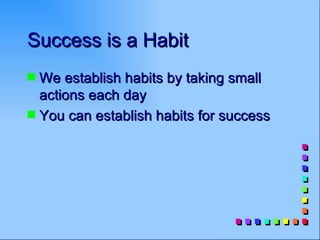 Success is a Habit
s We establish habits by taking small
  actions each day
s You can establish habits for success
 