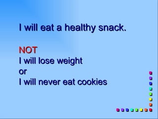 I will eat a healthy snack.

NOT
I will lose weight
or
I will never eat cookies
 