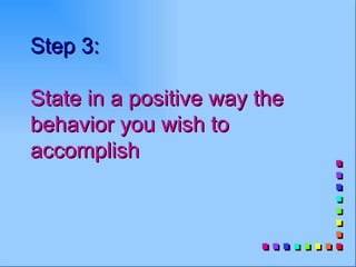 Step 3:

State in a positive way the
behavior you wish to
accomplish
 