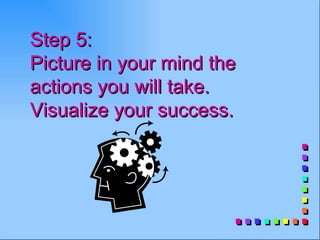 Step 5:
Picture in your mind the
actions you will take.
Visualize your success.
 