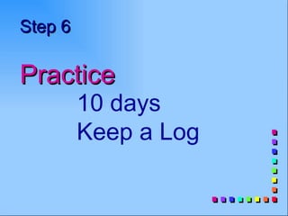 Step 6

Practice
         10 days
         Keep a Log
 
