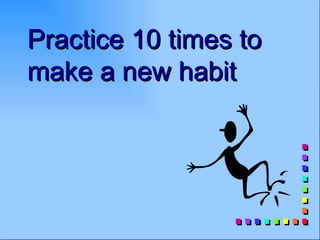 Practice 10 times to
make a new habit
 