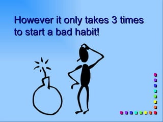 However it only takes 3 times
to start a bad habit!
 