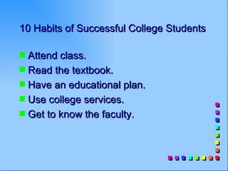 10 Habits of Successful College Students

s Attend class.
s Read the textbook.
s Have an educational plan.
s Use college services.
s Get to know the faculty.
 