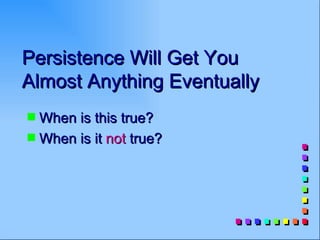 Persistence Will Get You
Almost Anything Eventually
s When is this true?
s When is it not true?
 