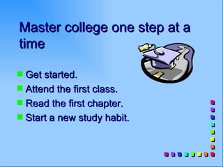 Master college one step at a
time

s Get started.
s Attend the first class.
s Read the first chapter.
s Start a new study habit.
 