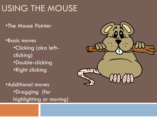 USING THE MOUSE
•The Mouse Pointer

•Basic moves
   •Clicking (aka left-
   clicking)
   •Double-clicking
   •Right clicking

•Additional moves
   •Dragging (for
   highlighting or moving)
 