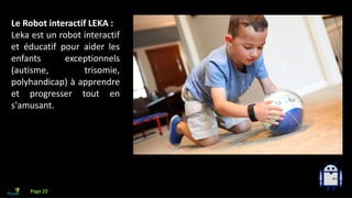 Que faire avec l’IA?
Le Robot interactif LEKA :
Leka est un robot interactif
et éducatif pour aider les
enfants exceptionnels
(autisme, trisomie,
polyhandicap) à apprendre
et progresser tout en
s'amusant.
Page 22
 