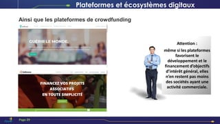 Ainsi que les plateformes de crowdfunding
Attention :
même si les plateformes
favorisent le
développement et le
financement d’objectifs
d’intérêt général, elles
n’en restent pas moins
des sociétés ayant une
activité commerciale.
Page 29
Plateformes et écosystèmes digitaux
 