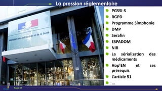 Page 47
PGSSI-S
RGPD
Programme Simphonie
DMP
Serafin
ESPADOM
NIR
La sérialisation des
médicaments
Hop’EN et ses
prérequis
L’article 51
…
La pression réglementaire
 