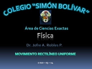 COLEGIO “SIMÓN BOLÍVAR” Área de Ciencias Exactas  Física Dr. Jofre A. Robles P. MOVIMIENTO RECTILÍNEO UNIFORME 2 010 – 03 – 14  