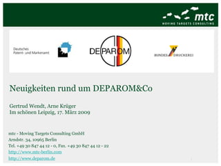 Anlässlich der 31. PatInfo in Ilmenau Version 5.7.0  des  DEPAROM Recherche Clients   ab heute verfügbar. Ilmenau, den 18. Juni 2009 mtc - Moving Targets Consulting GmbH Arndtstr. 34, 10965 Berlin Tel. +49 30 847 44 12 - 0, Fax. +49 30 847 44 12 - 22 http://www.mtc-berlin.com http://www.ipcrunch.com   